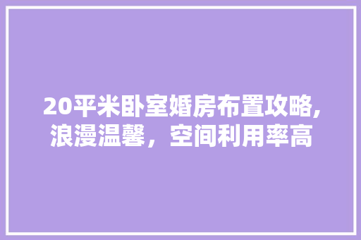 20平米卧室婚房布置攻略,浪漫温馨，空间利用率高
