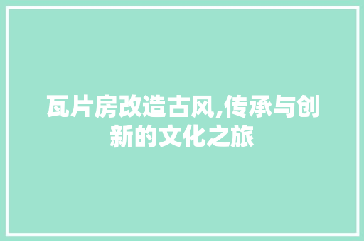 瓦片房改造古风,传承与创新的文化之旅