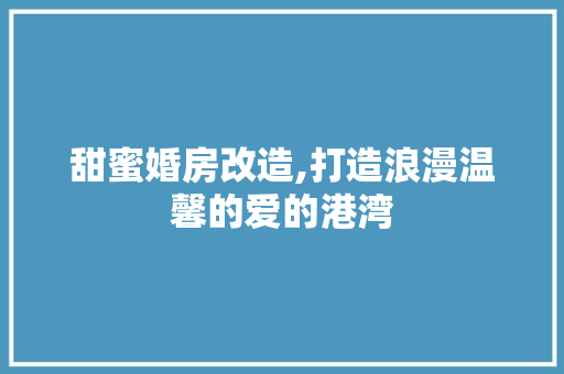 甜蜜婚房改造,打造浪漫温馨的爱的港湾