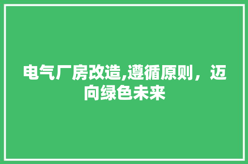 电气厂房改造,遵循原则，迈向绿色未来