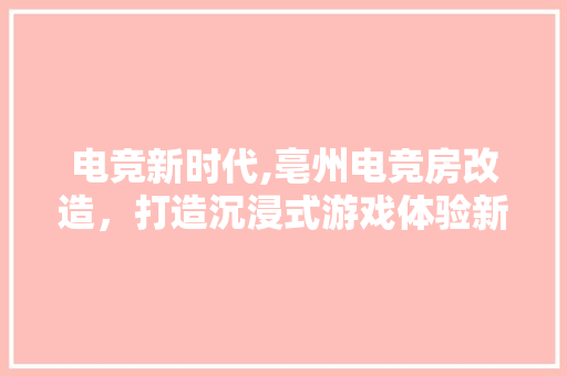 电竞新时代,亳州电竞房改造，打造沉浸式游戏体验新标杆