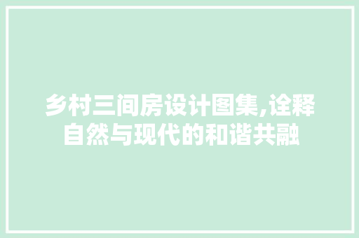 乡村三间房设计图集,诠释自然与现代的和谐共融