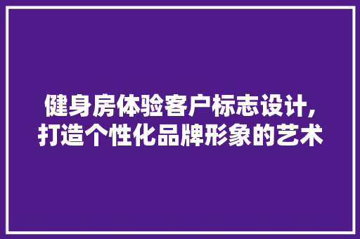 健身房体验客户标志设计,打造个性化品牌形象的艺术之旅