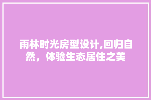 雨林时光房型设计,回归自然，体验生态居住之美