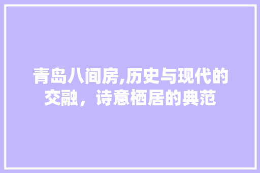 青岛八间房,历史与现代的交融，诗意栖居的典范