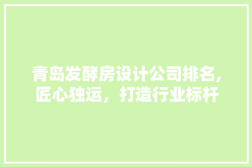 青岛发酵房设计公司排名,匠心独运，打造行业标杆