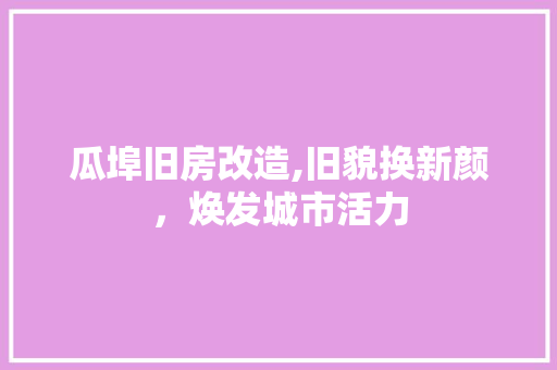 瓜埠旧房改造,旧貌换新颜，焕发城市活力
