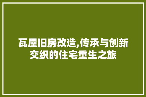 瓦屋旧房改造,传承与创新交织的住宅重生之旅