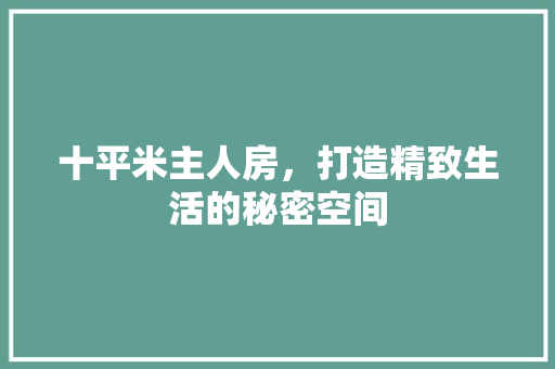十平米主人房，打造精致生活的秘密空间