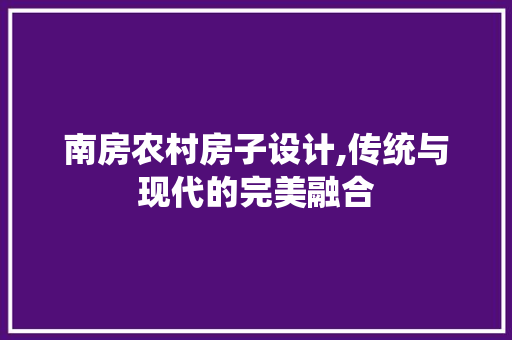 南房农村房子设计,传统与现代的完美融合