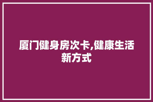 厦门健身房次卡,健康生活新方式