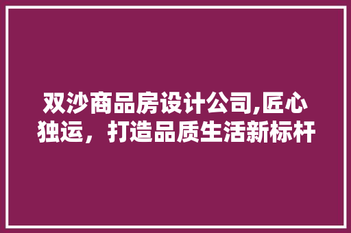 双沙商品房设计公司,匠心独运，打造品质生活新标杆