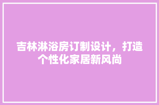 吉林淋浴房订制设计，打造个性化家居新风尚