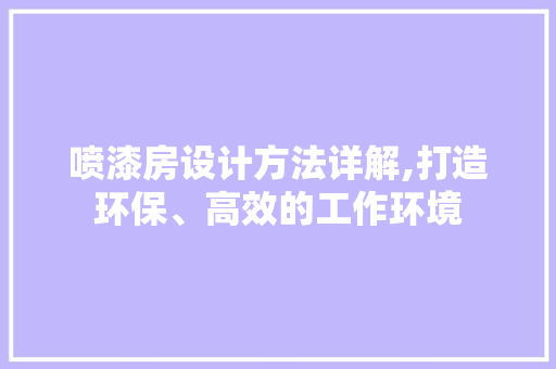 喷漆房设计方法详解,打造环保、高效的工作环境