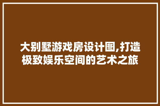 大别墅游戏房设计图,打造极致娱乐空间的艺术之旅