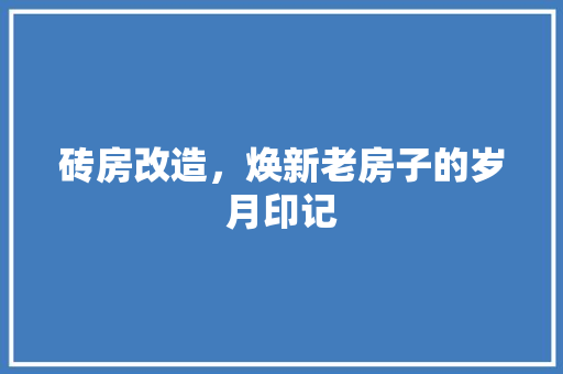 砖房改造，焕新老房子的岁月印记