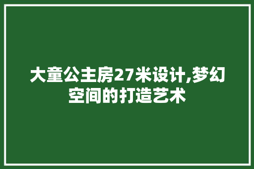大童公主房27米设计,梦幻空间的打造艺术