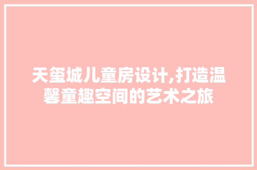 天玺城儿童房设计,打造温馨童趣空间的艺术之旅