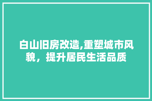 白山旧房改造,重塑城市风貌，提升居民生活品质