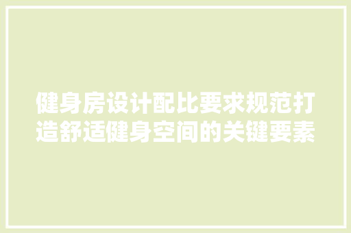 健身房设计配比要求规范打造舒适健身空间的关键要素