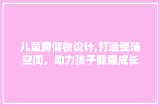 儿童房储物设计,打造整洁空间，助力孩子健康成长