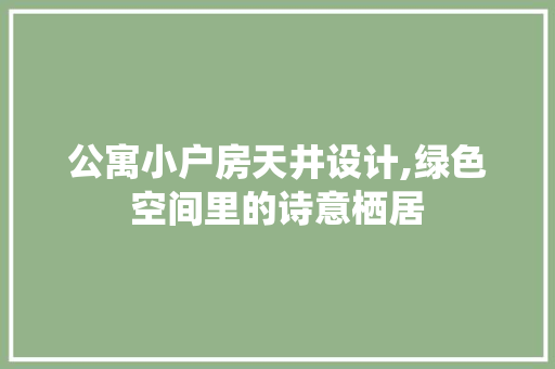 公寓小户房天井设计,绿色空间里的诗意栖居