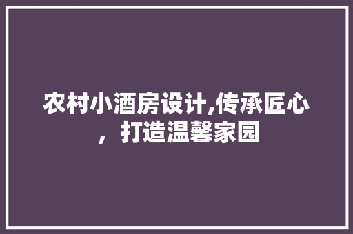 农村小酒房设计,传承匠心，打造温馨家园
