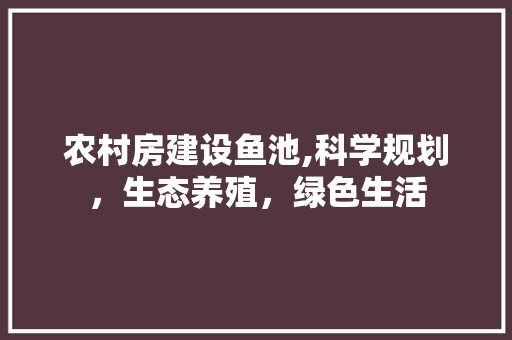 农村房建设鱼池,科学规划，生态养殖，绿色生活