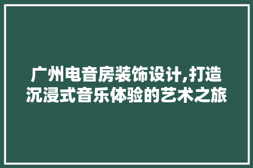 广州电音房装饰设计,打造沉浸式音乐体验的艺术之旅