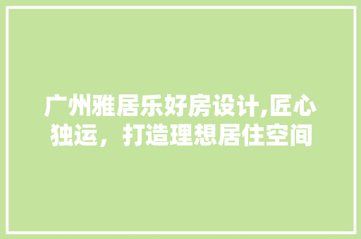 广州雅居乐好房设计,匠心独运，打造理想居住空间
