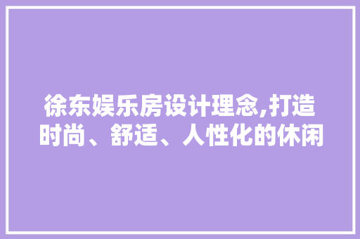 徐东娱乐房设计理念,打造时尚、舒适、人性化的休闲娱乐空间