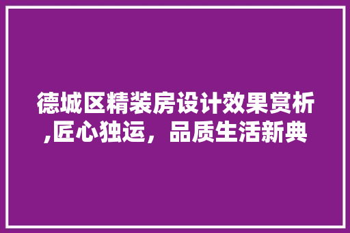 德城区精装房设计效果赏析,匠心独运，品质生活新典范