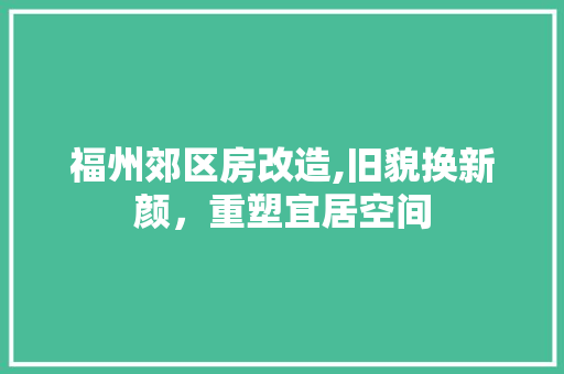 福州郊区房改造,旧貌换新颜，重塑宜居空间