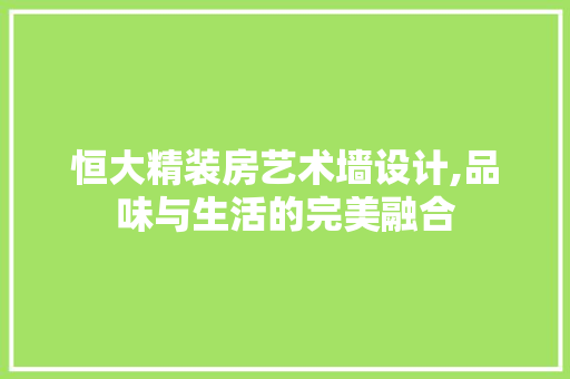 恒大精装房艺术墙设计,品味与生活的完美融合