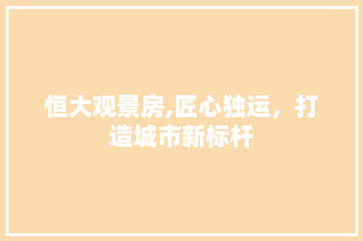 恒大观景房,匠心独运，打造城市新标杆