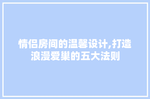 情侣房间的温馨设计,打造浪漫爱巢的五大法则
