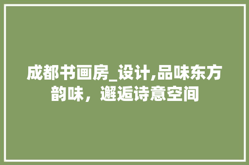 成都书画房_设计,品味东方韵味，邂逅诗意空间