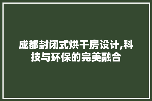 成都封闭式烘干房设计,科技与环保的完美融合