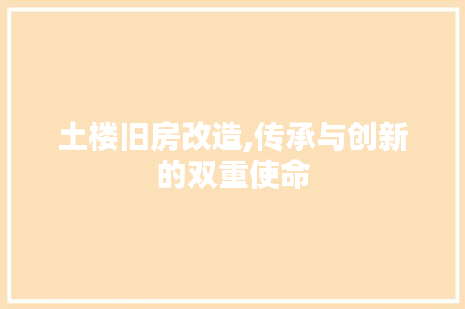 土楼旧房改造,传承与创新的双重使命