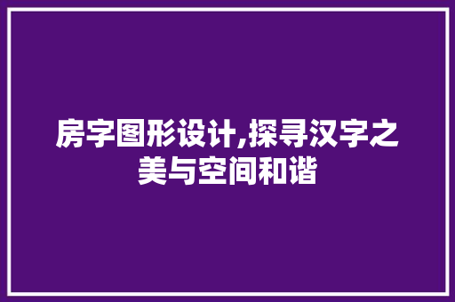 房字图形设计,探寻汉字之美与空间和谐