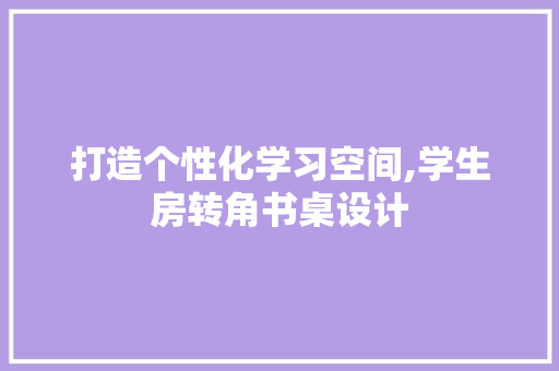 打造个性化学习空间,学生房转角书桌设计