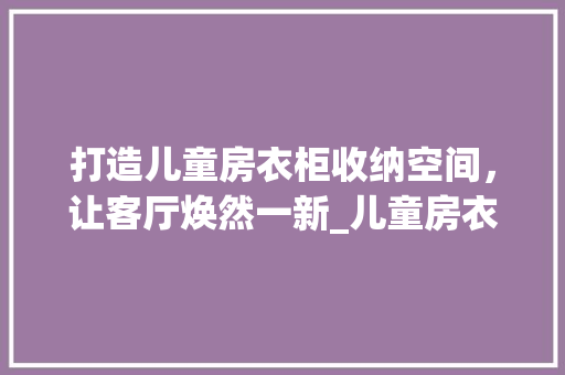 打造儿童房衣柜收纳空间，让客厅焕然一新_儿童房衣柜收纳设计指南
