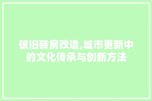 破旧砖房改造,城市更新中的文化传承与创新方法