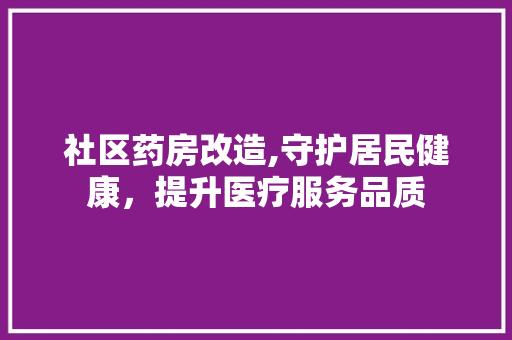 社区药房改造,守护居民健康，提升医疗服务品质