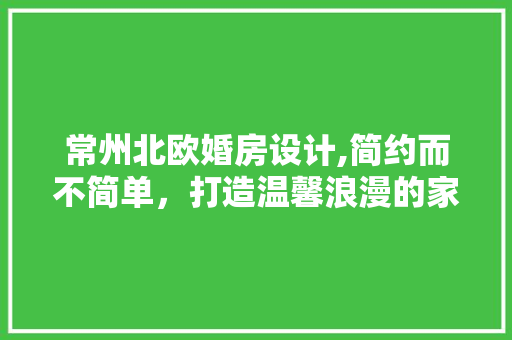 常州北欧婚房设计,简约而不简单，打造温馨浪漫的家居空间
