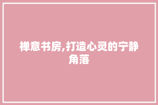 禅意书房,打造心灵的宁静角落
