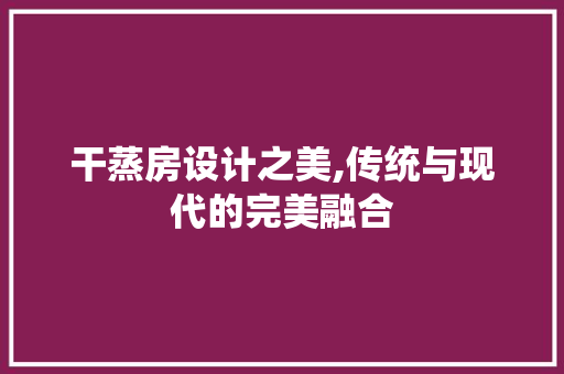 干蒸房设计之美,传统与现代的完美融合