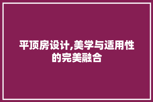 平顶房设计,美学与适用性的完美融合