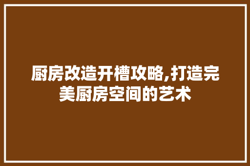 厨房改造开槽攻略,打造完美厨房空间的艺术