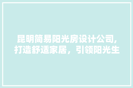 昆明简易阳光房设计公司,打造舒适家居，引领阳光生活新风尚